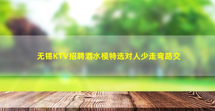 无锡KTV招聘酒水模特选对人少走弯路交